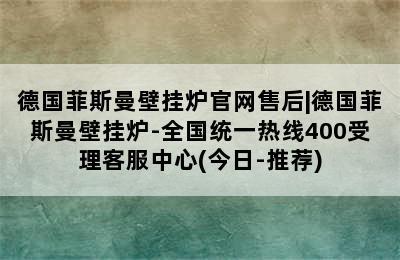 德国菲斯曼壁挂炉官网售后|德国菲斯曼壁挂炉-全国统一热线400受理客服中心(今日-推荐)